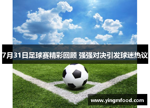 7月31日足球赛精彩回顾 强强对决引发球迷热议