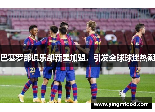 巴塞罗那俱乐部新星加盟，引发全球球迷热潮