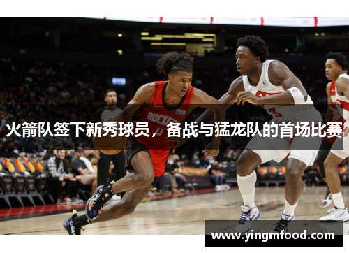 火箭队签下新秀球员，备战与猛龙队的首场比赛