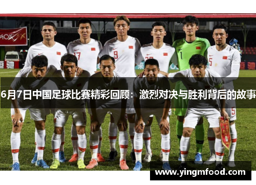 6月7日中国足球比赛精彩回顾：激烈对决与胜利背后的故事