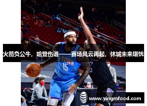火箭负公牛，哈登伤退——赛场风云再起，休城未来堪忧