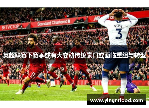 英超联赛下赛季或有大变动传统豪门或面临重组与转型