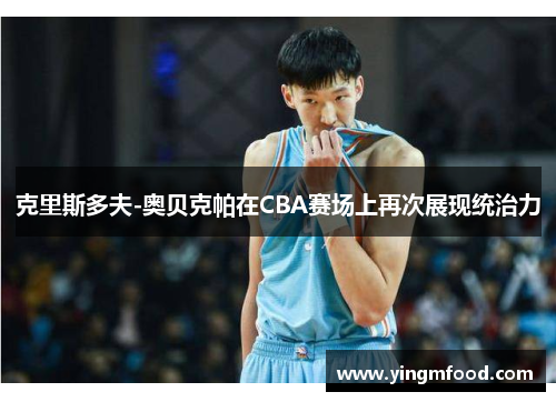 克里斯多夫-奥贝克帕在CBA赛场上再次展现统治力