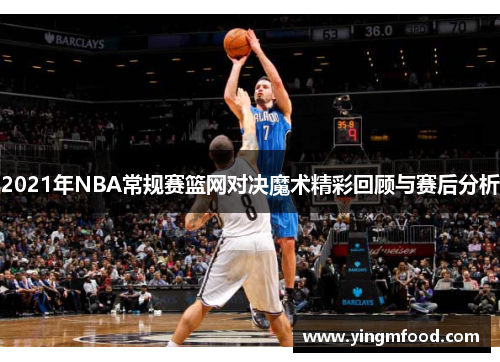 2021年NBA常规赛篮网对决魔术精彩回顾与赛后分析