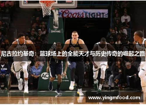 尼古拉约基奇：篮球场上的全能天才与历史传奇的崛起之路
