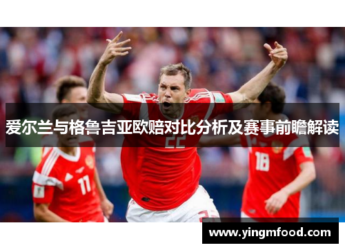 爱尔兰与格鲁吉亚欧赔对比分析及赛事前瞻解读