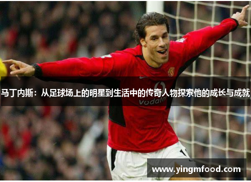 马丁内斯：从足球场上的明星到生活中的传奇人物探索他的成长与成就