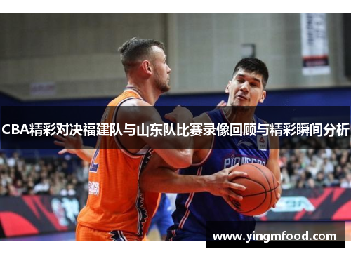 CBA精彩对决福建队与山东队比赛录像回顾与精彩瞬间分析