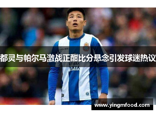 都灵与帕尔马激战正酣比分悬念引发球迷热议