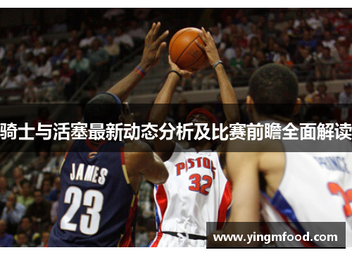 骑士与活塞最新动态分析及比赛前瞻全面解读
